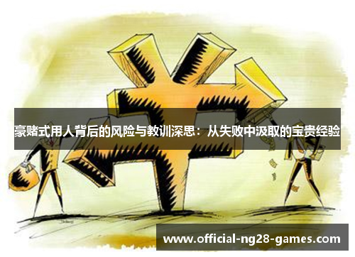 豪赌式用人背后的风险与教训深思：从失败中汲取的宝贵经验